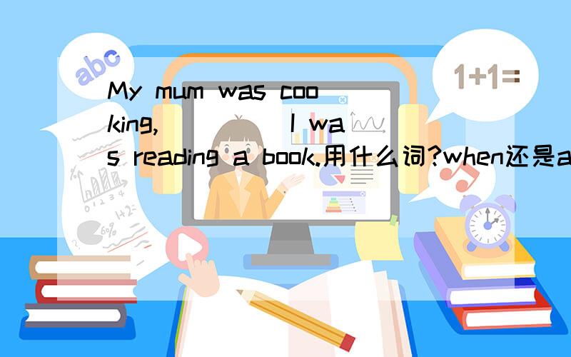 My mum was cooking,_____I was reading a book.用什么词?when还是as?为
