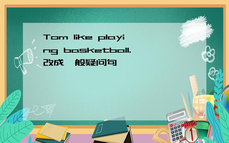 Tom like playing basketball.改成一般疑问句