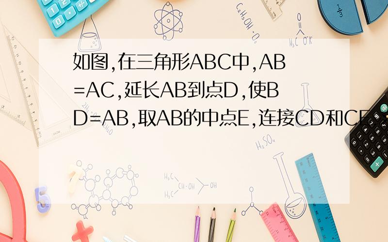 如图,在三角形ABC中,AB=AC,延长AB到点D,使BD=AB,取AB的中点E,连接CD和CE.求证:CD=2CE