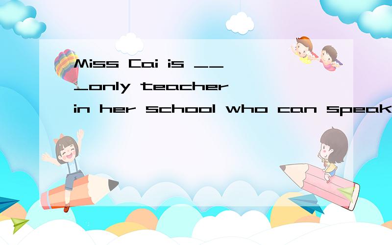 Miss Cai is ___only teacher in her school who can speak both