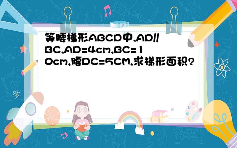 等腰梯形ABCD中,AD//BC,AD=4cm,BC=10cm,腰DC=5CM,求梯形面积?