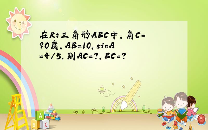 在Rt三角形ABC中,角C=90度,AB=10,sinA=4/5,则AC=?,BC=?