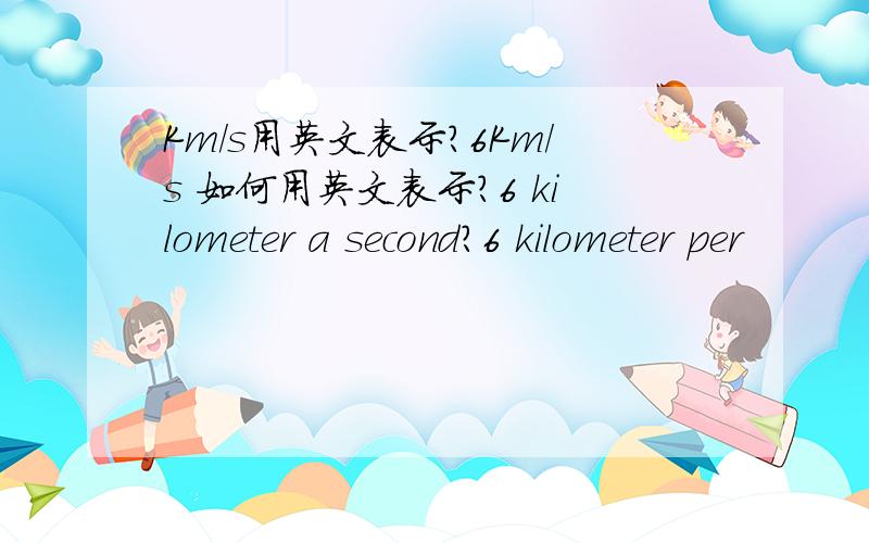 Km/s用英文表示?6Km/s 如何用英文表示?6 kilometer a second?6 kilometer per