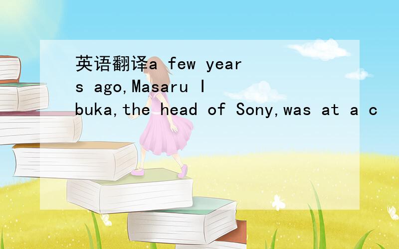 英语翻译a few years ago,Masaru Ibuka,the head of Sony,was at a c