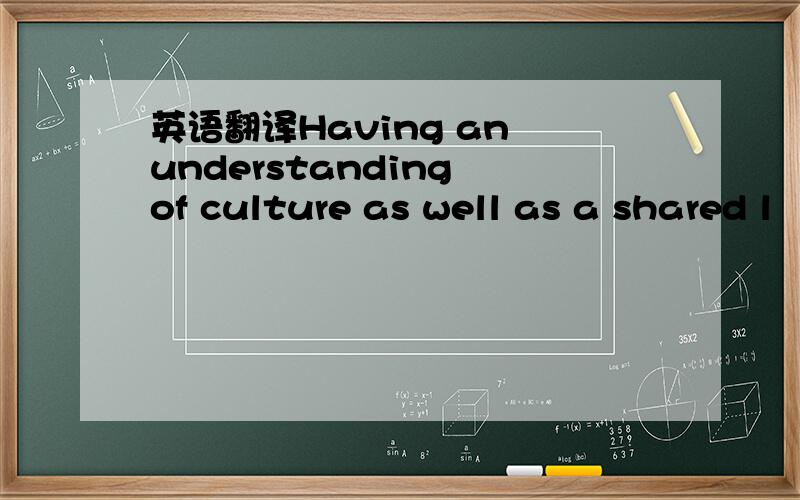 英语翻译Having an understanding of culture as well as a shared l