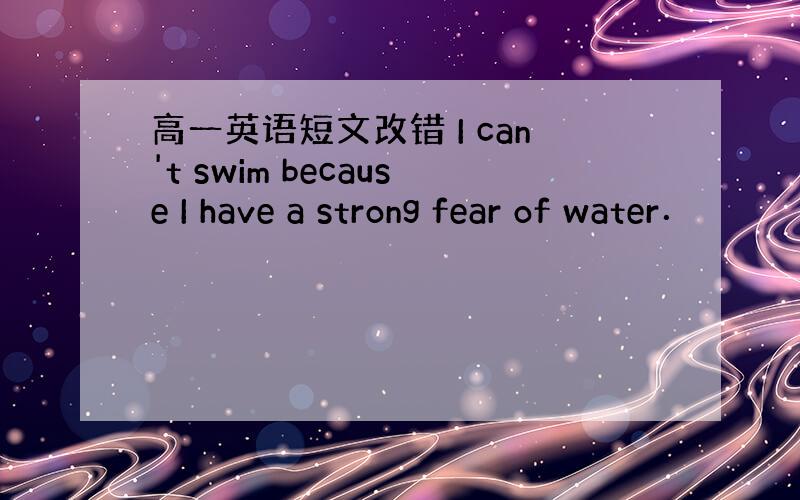 高一英语短文改错 I can't swim because I have a strong fear of water．