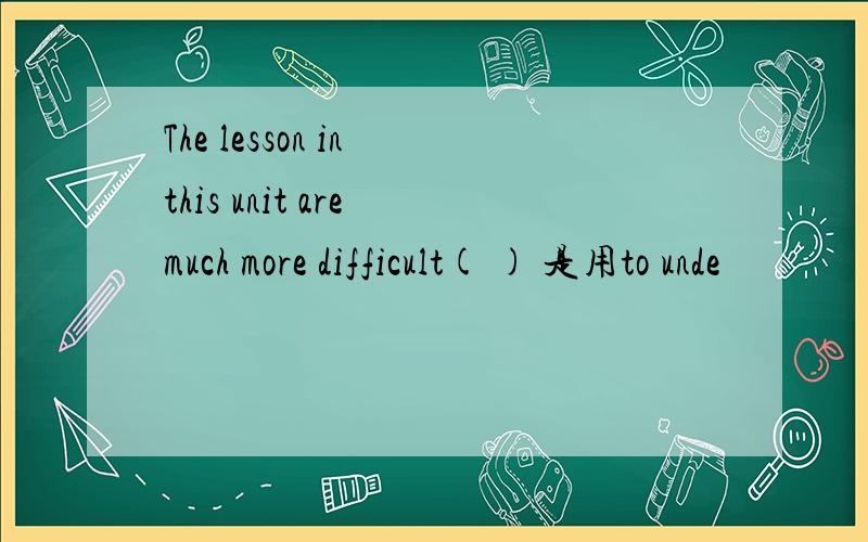 The lesson in this unit are much more difficult( ) 是用to unde