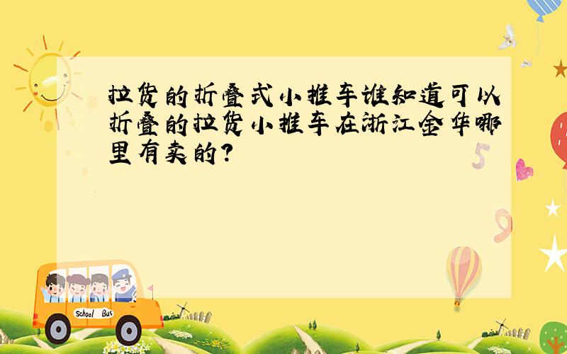拉货的折叠式小推车谁知道可以折叠的拉货小推车在浙江金华哪里有卖的?
