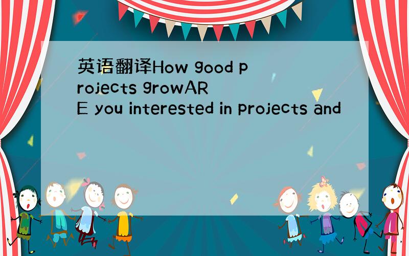 英语翻译How good projects growARE you interested in projects and