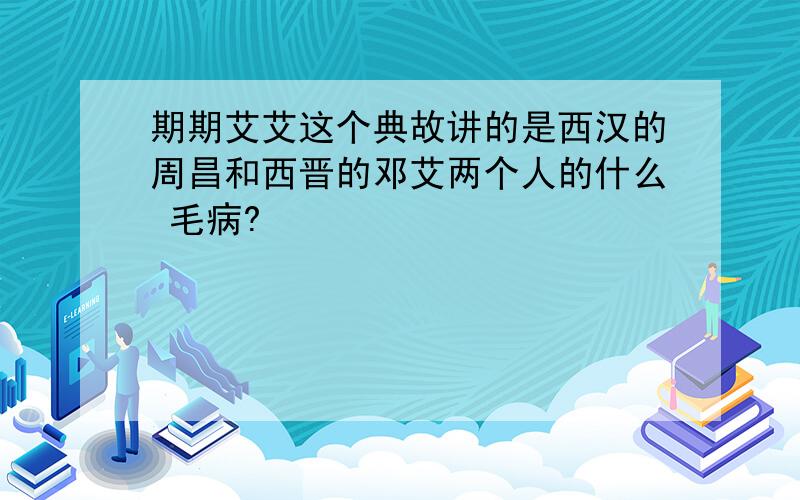 期期艾艾这个典故讲的是西汉的周昌和西晋的邓艾两个人的什么 毛病?