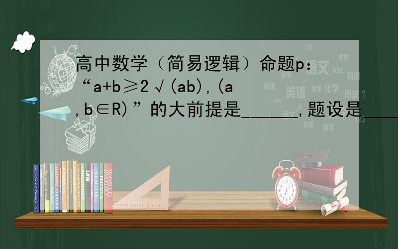 高中数学（简易逻辑）命题p：“a+b≥2√(ab),(a,b∈R)”的大前提是______,题设是________,结论