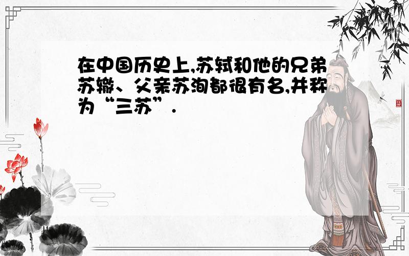 在中国历史上,苏轼和他的兄弟苏辙、父亲苏洵都很有名,并称为“三苏”.