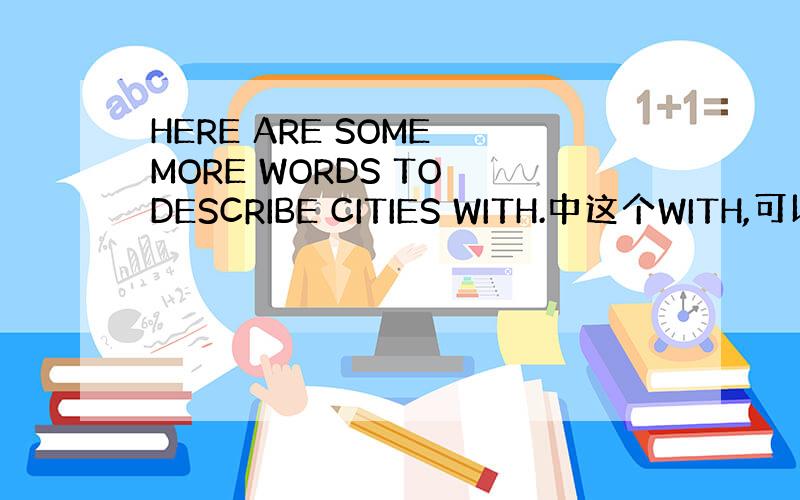 HERE ARE SOME MORE WORDS TO DESCRIBE CITIES WITH.中这个WITH,可以不