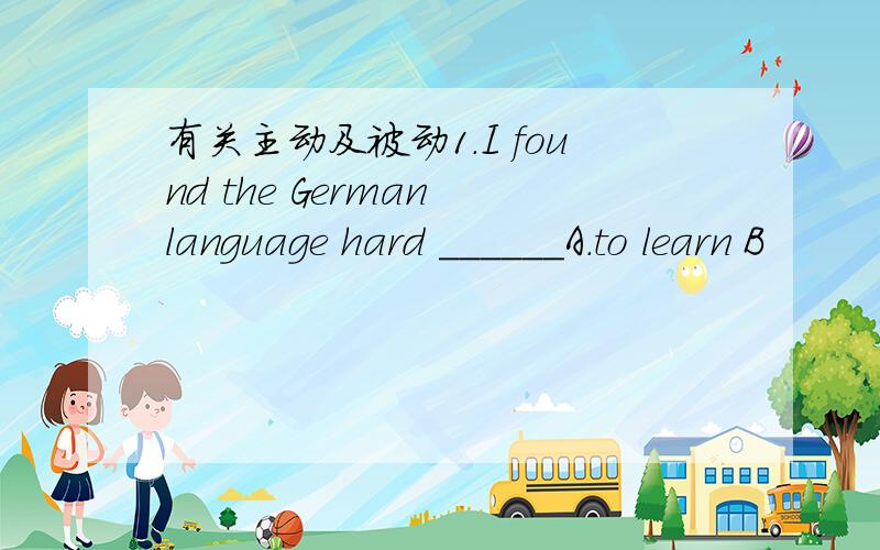 有关主动及被动1.I found the German language hard ______A.to learn B