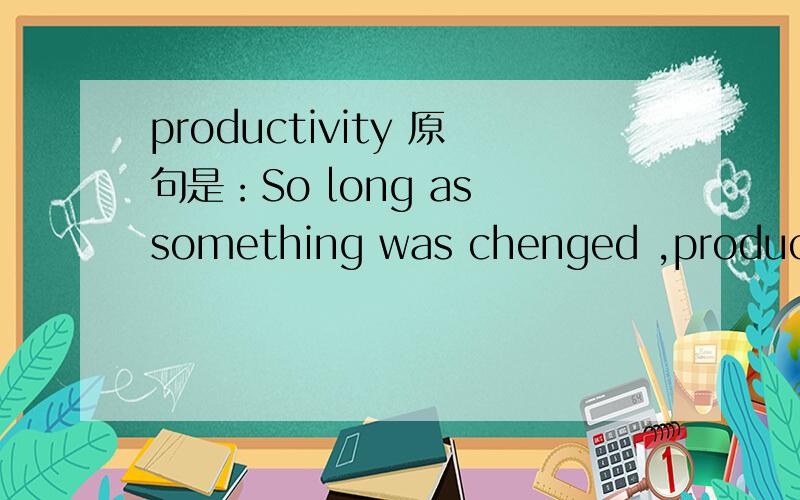 productivity 原句是：So long as something was chenged ,productiv