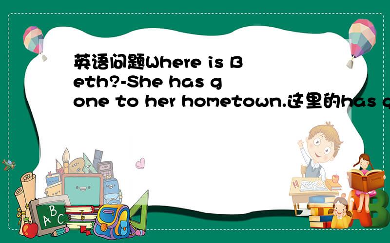 英语问题Where is Beth?-She has gone to her hometown.这里的has gone
