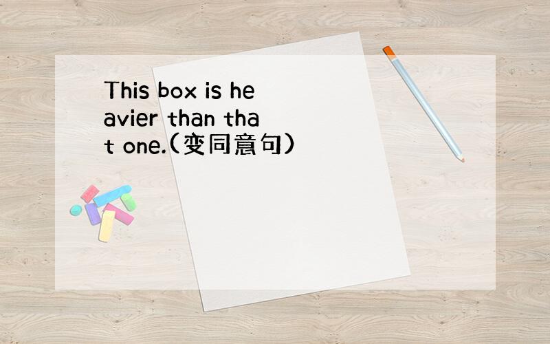 This box is heavier than that one.(变同意句）