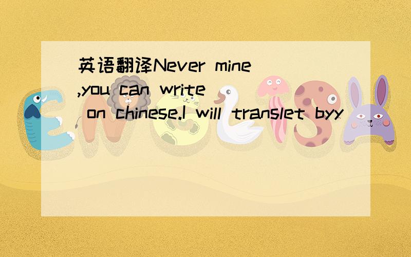 英语翻译Never mine,you can write on chinese.I will translet byy