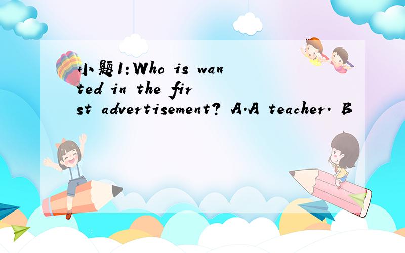 小题1:Who is wanted in the first advertisement? A．A teacher. B