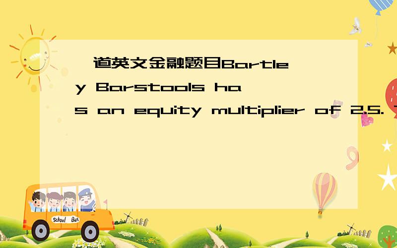 一道英文金融题目Bartley Barstools has an equity multiplier of 2.5. T