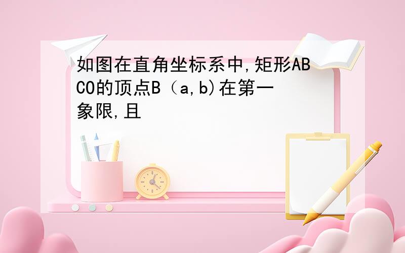 如图在直角坐标系中,矩形ABCO的顶点B（a,b)在第一象限,且