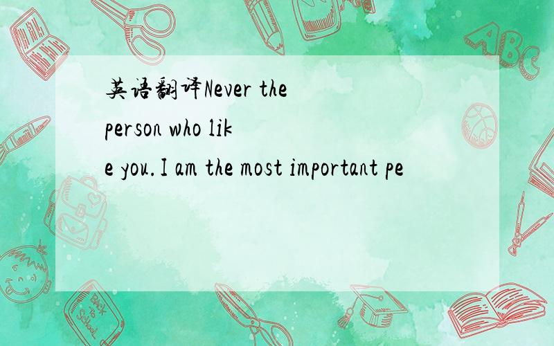 英语翻译Never the person who like you.I am the most important pe
