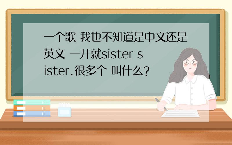 一个歌 我也不知道是中文还是英文 一开就sister sister.很多个 叫什么?