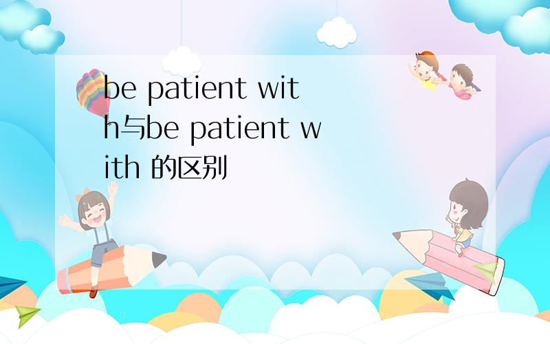 be patient with与be patient with 的区别