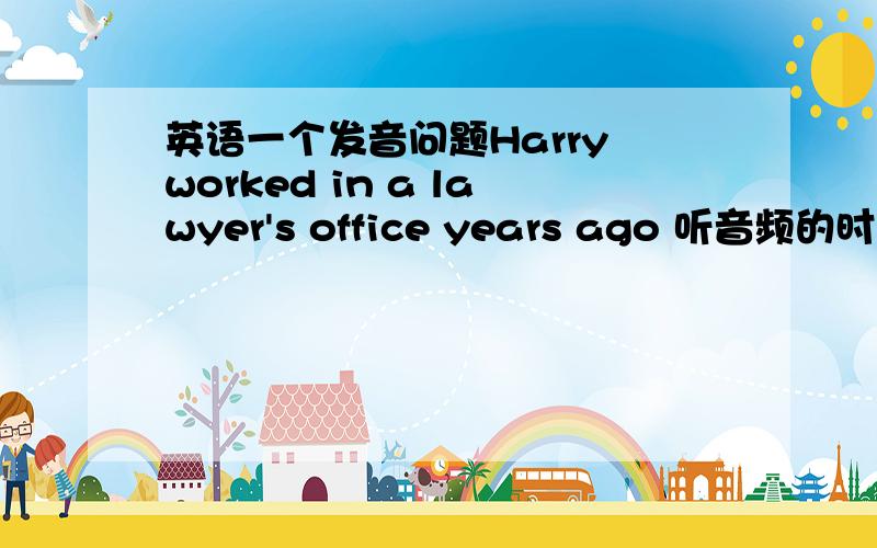 英语一个发音问题Harry worked in a lawyer's office years ago 听音频的时候 w