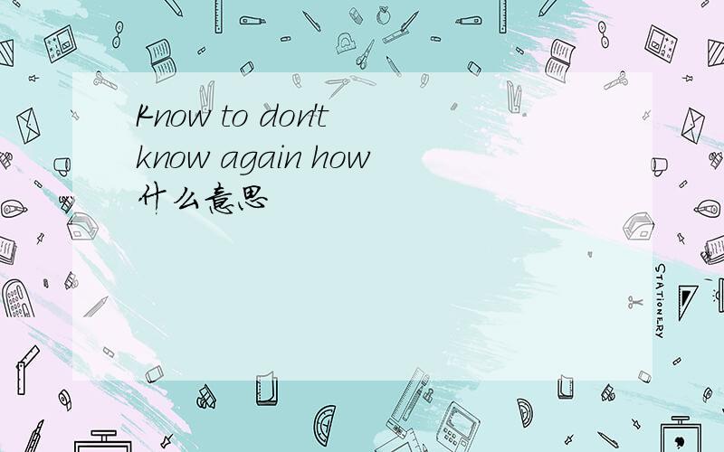 Know to don't know again how什么意思