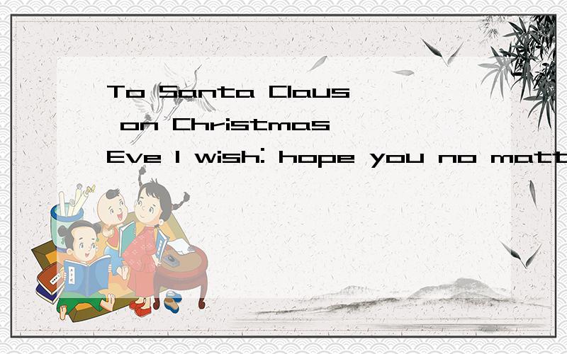 To Santa Claus on Christmas Eve I wish: hope you no matter h