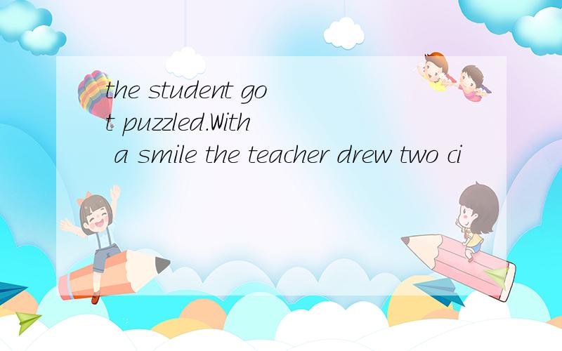 the student got puzzled.With a smile the teacher drew two ci