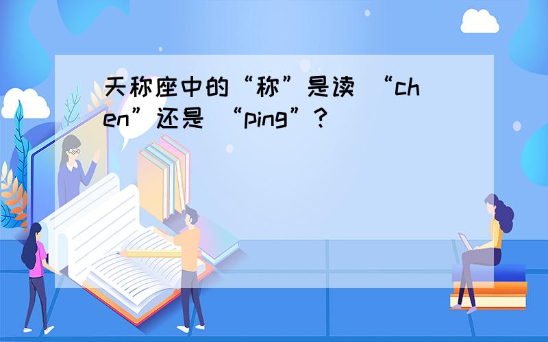 天称座中的“称”是读 “chen”还是 “ping”?
