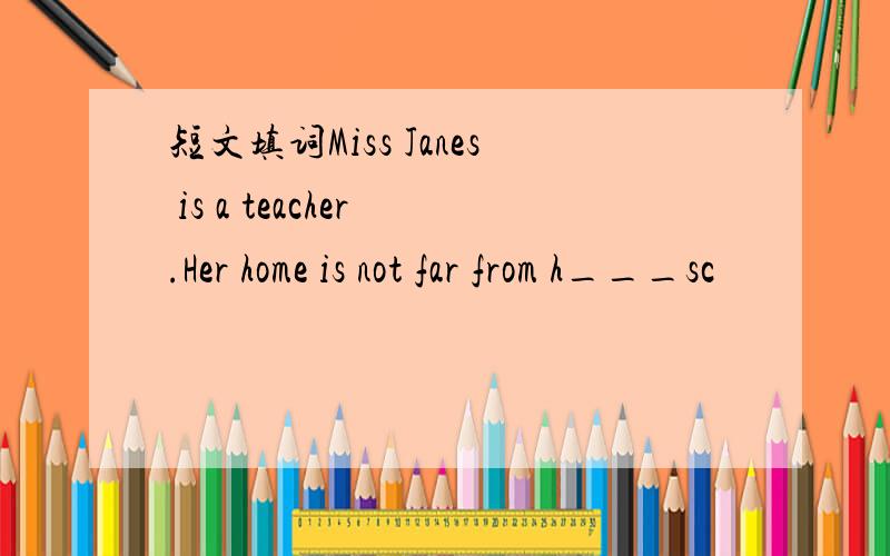短文填词Miss Janes is a teacher .Her home is not far from h___sc