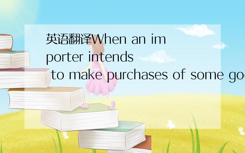 英语翻译When an importer intends to make purchases of some goods