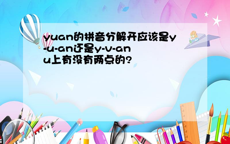 yuan的拼音分解开应该是y-u-an还是y-v-an u上有没有两点的?