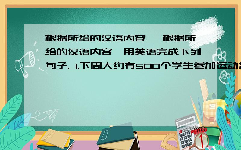根据所给的汉语内容, 根据所给的汉语内容,用英语完成下列句子. 1.下周大约有500个学生参加运动会. &nb