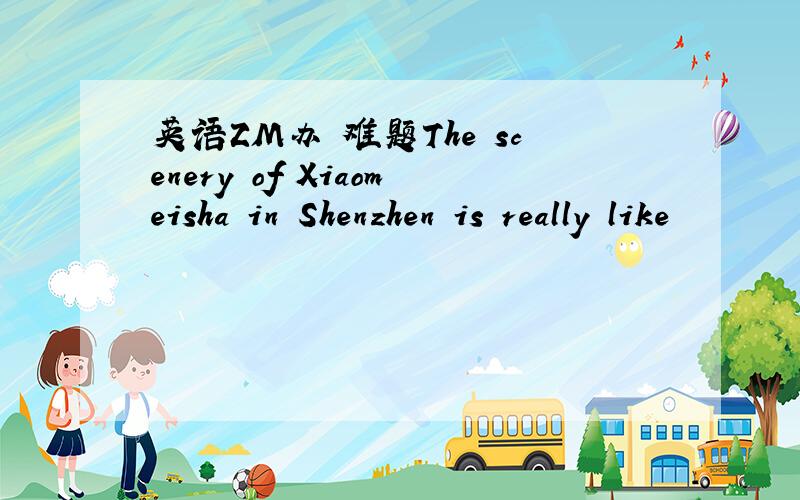 英语ZM办 难题The scenery of Xiaomeisha in Shenzhen is really like