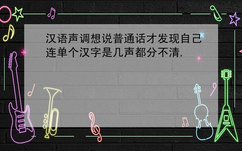 汉语声调想说普通话才发现自己连单个汉字是几声都分不清,