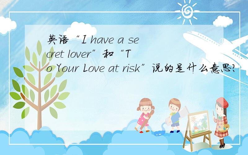 英语“I have a secret lover”和“To Your Love at risk”说的是什么意思?
