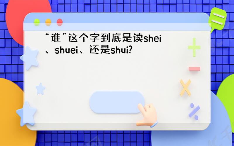“谁”这个字到底是读shei、shuei、还是shui?