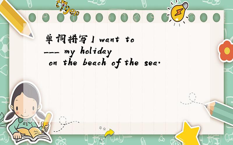 单词拼写I want to ___ my holiday on the beach of the sea.