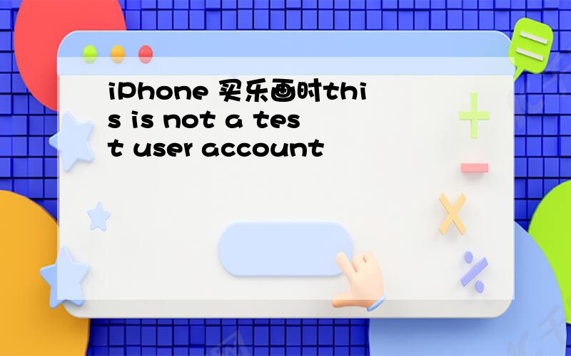 iPhone 买乐画时this is not a test user account