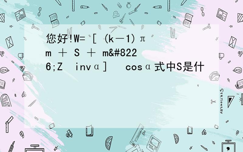 您好!W= [ (k－1)πm ＋ S ＋ m•Z•invα] •cosα式中S是什