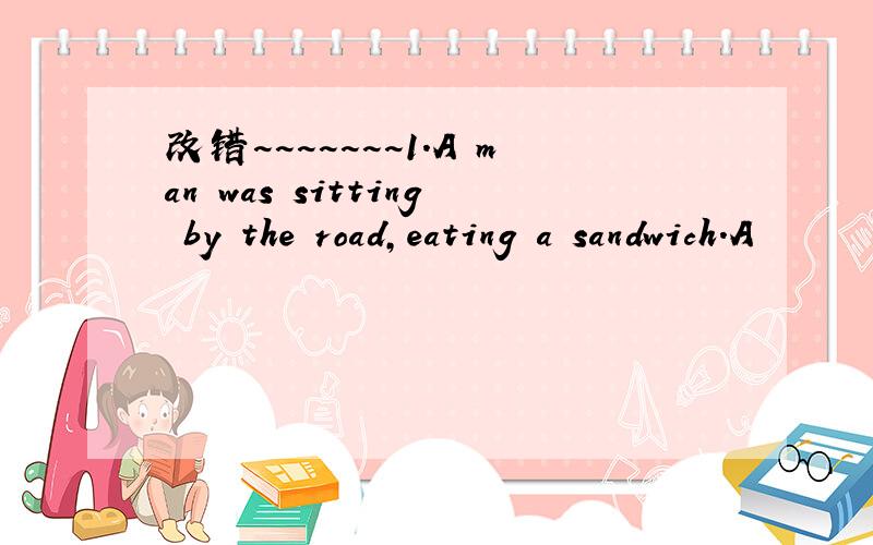 改错~~~~~~~1.A man was sitting by the road,eating a sandwich.A