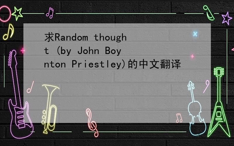 求Random thought (by John Boynton Priestley)的中文翻译