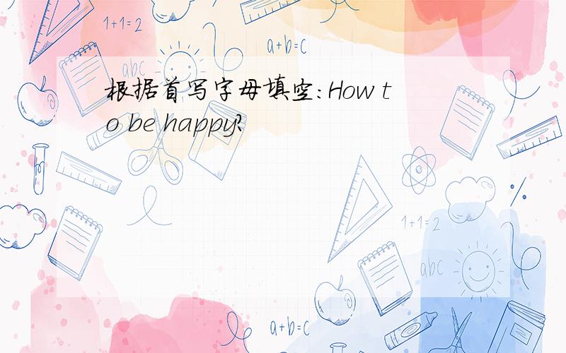 根据首写字母填空：How to be happy?