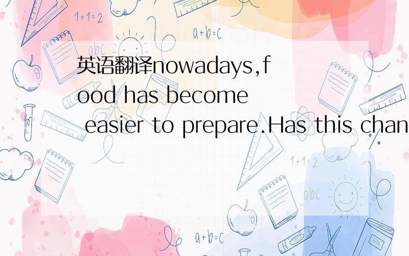 英语翻译nowadays,food has become easier to prepare.Has this chan