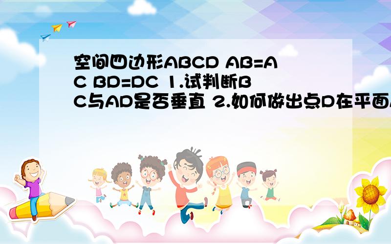 空间四边形ABCD AB=AC BD=DC 1.试判断BC与AD是否垂直 2.如何做出点D在平面ABC上的射影