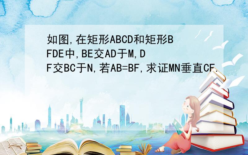 如图,在矩形ABCD和矩形BFDE中,BE交AD于M,DF交BC于N,若AB=BF,求证MN垂直CF.